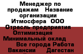 Менеджер по продажам › Название организации ­ Итмосфера, ООО › Отрасль предприятия ­ Оптимизация, SEO › Минимальный оклад ­ 30 000 - Все города Работа » Вакансии   . Дагестан респ.,Геологоразведка п.